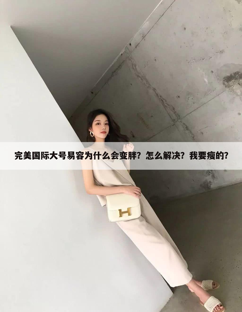 完美国际大号易容为什么会变胖？怎么解决？我要瘦的？