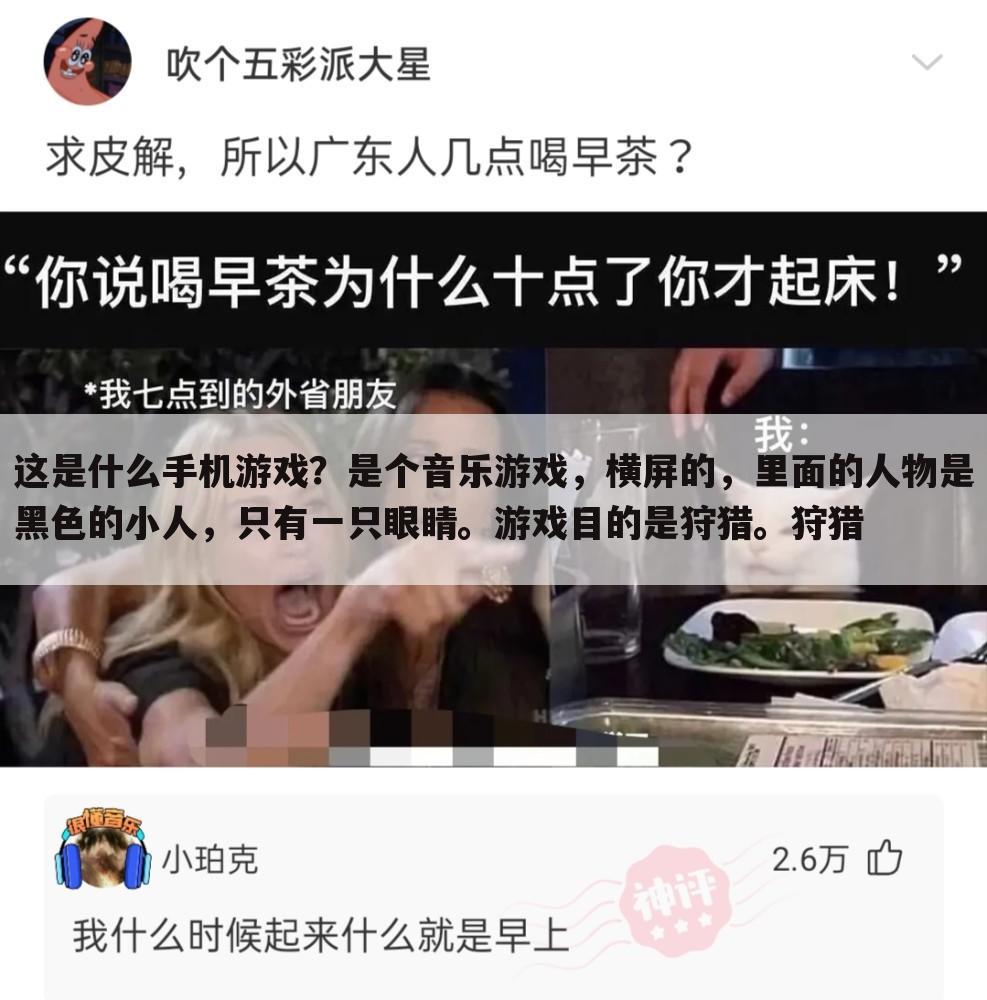 这是什么手机游戏？是个音乐游戏，横屏的，里面的人物是黑色的小人，只有一只眼睛。游戏目的是狩猎。狩猎