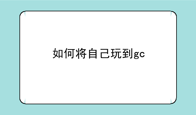 如何将自己玩到gc