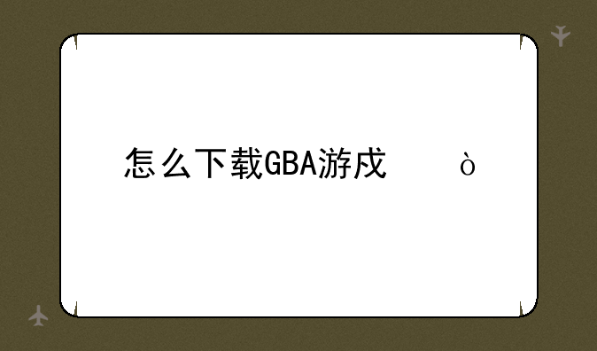 怎么下载GBA游戏？