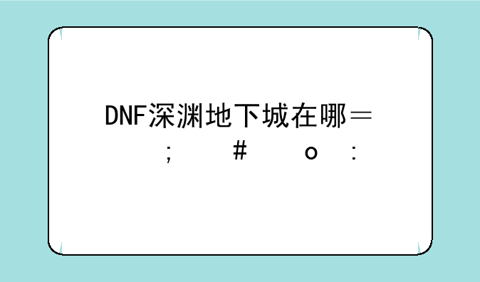 DNF深渊地下城在哪？怎么进去