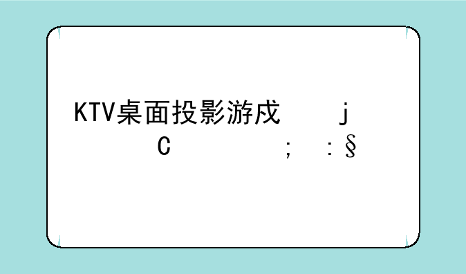 KTV桌面投影游戏的乐趣与玩法