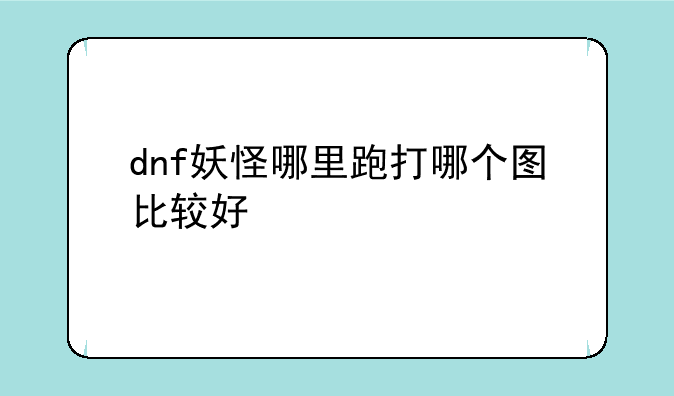 dnf妖怪哪里跑打哪个图比较好