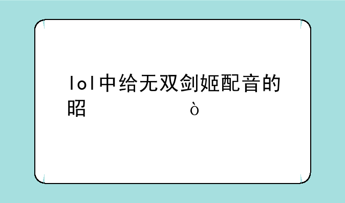 lol中给无双剑姬配音的是谁？