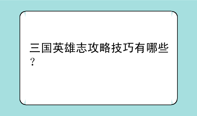 三国英雄志攻略技巧有哪些？