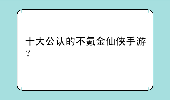 十大公认的不氪金仙侠手游？