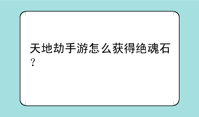 天地劫手游怎么获得绝魂石？