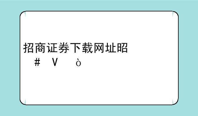 招商证券下载网址是什么啊？