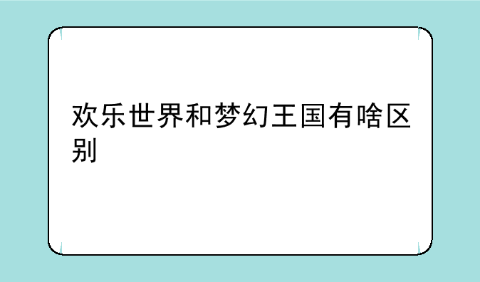 欢乐世界和梦幻王国有啥区别