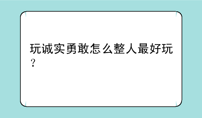 玩诚实勇敢怎么整人最好玩？