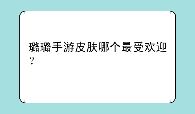 璐璐手游皮肤哪个最受欢迎？