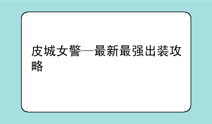 皮城女警—最新最强出装攻略