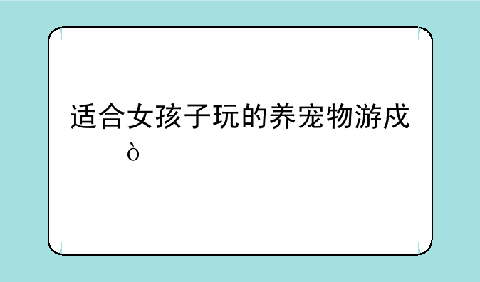 适合女孩子玩的养宠物游戏？