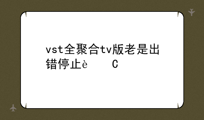 vst全聚合tv版老是出错停止运行