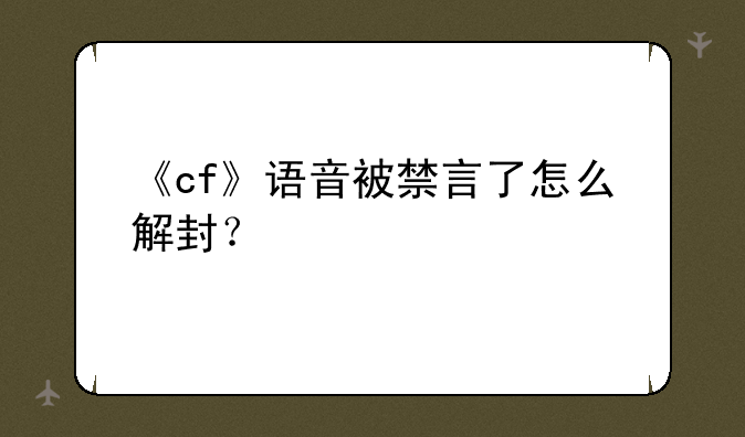 《cf》语音被禁言了怎么解封？