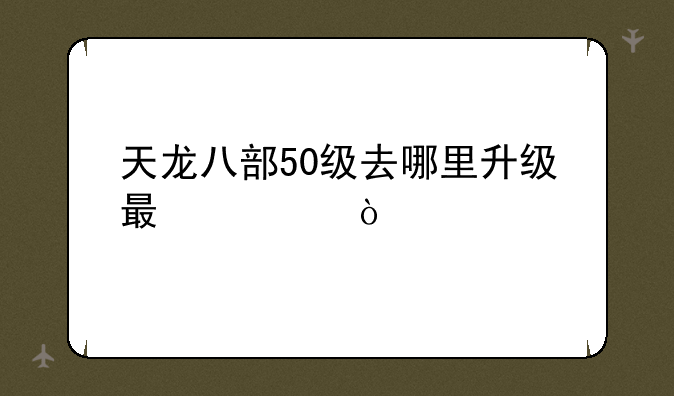 天龙八部50级去哪里升级最快？