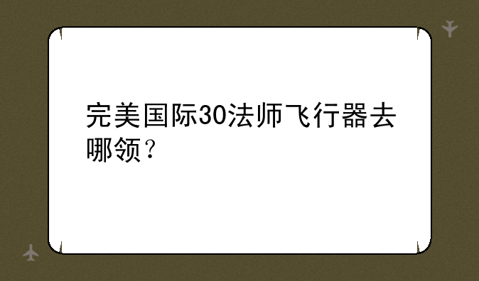 完美国际30法师飞行器去哪领？