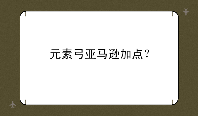 元素弓亚马逊加点？