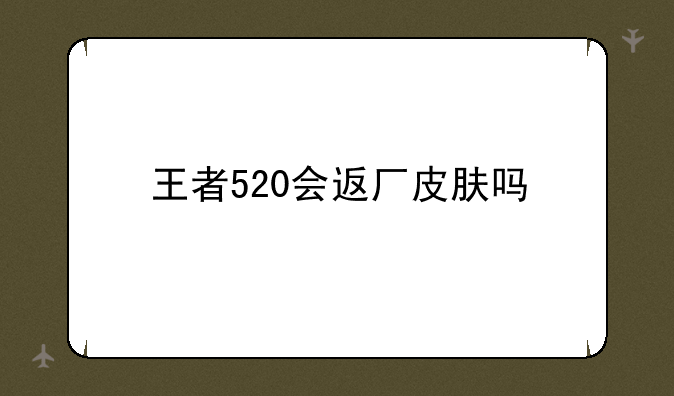 王者520会返厂皮肤吗