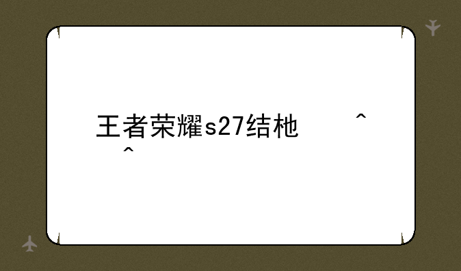 王者荣耀s27结束时间