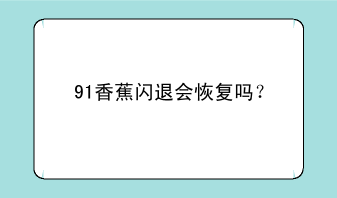 91香蕉闪退会恢复吗？