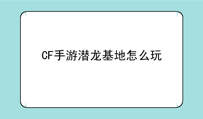 CF手游潜龙基地怎么玩