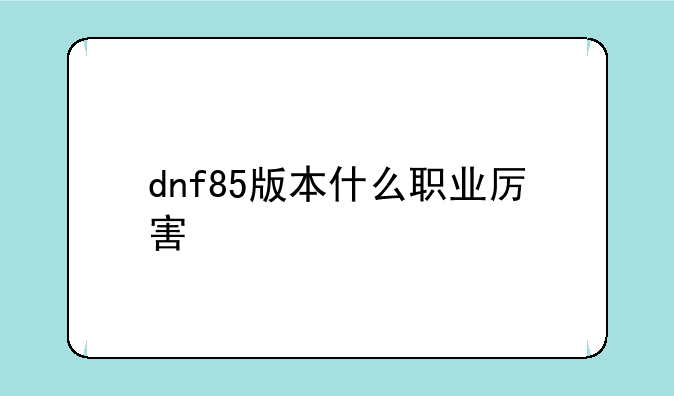 dnf85版本什么职业厉害