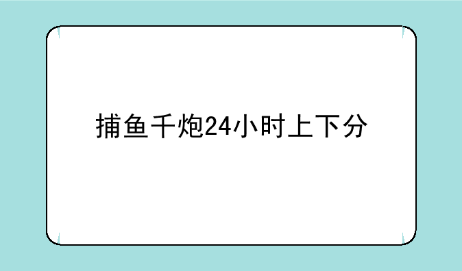 捕鱼千炮24小时上下分