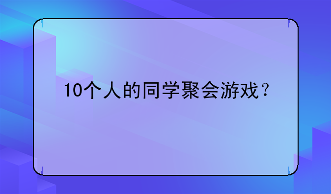 10个人的同学聚会游戏？