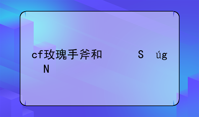 cf玫瑰手斧和翔龙哪个好