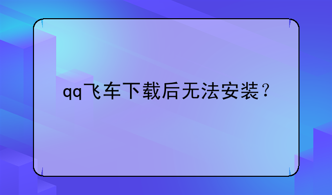 qq飞车下载后无法安装？