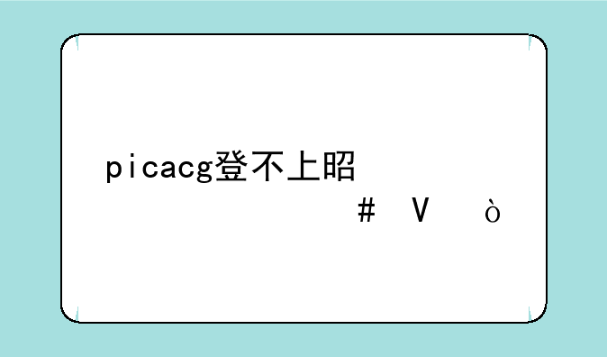 picacg登不上是为什么啊？