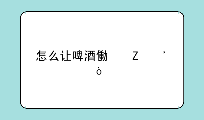 怎么让啤酒像喷泉一样？