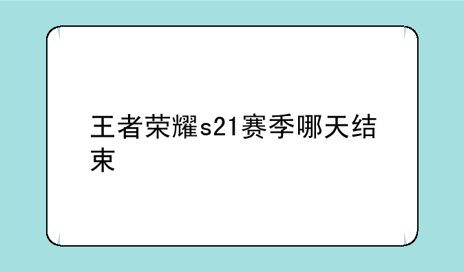 王者荣耀s21赛季哪天结束