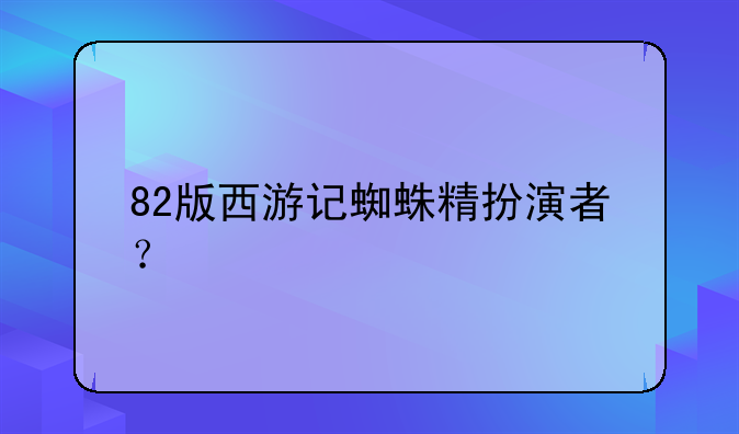 82版西游记蜘蛛精扮演者？