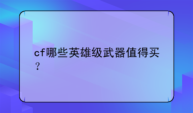 cf哪些英雄级武器值得买？