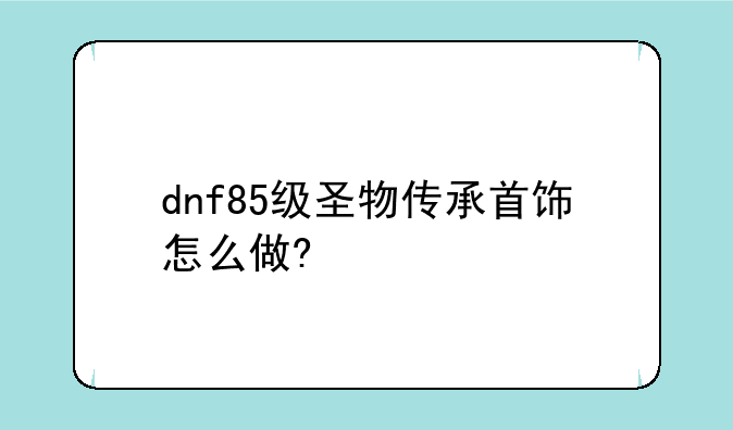 dnf85级圣物传承首饰怎么做?