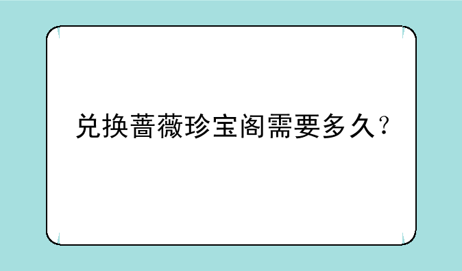 兑换蔷薇珍宝阁需要多久？