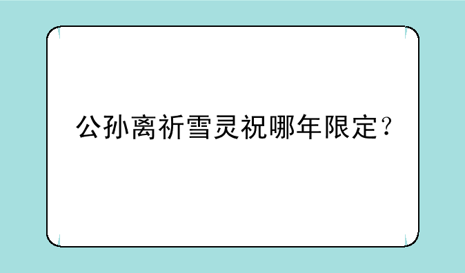 公孙离祈雪灵祝哪年限定？