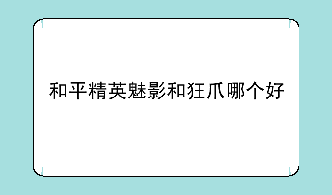 和平精英魅影和狂爪哪个好