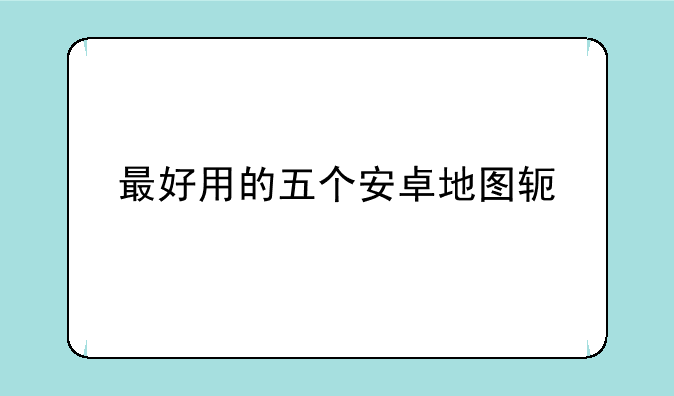 最好用的五个安卓地图软件