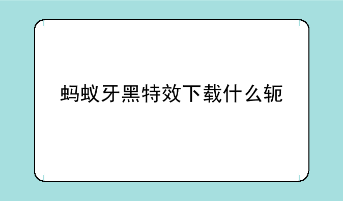 蚂蚁牙黑特效下载什么软件