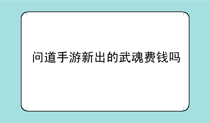 问道手游新出的武魂费钱吗