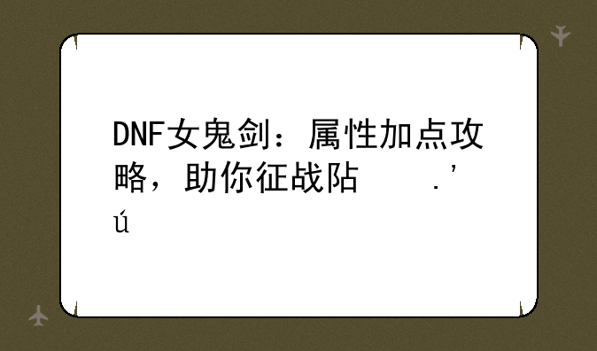 DNF女鬼剑：属性加点攻略，助你征战阿拉德