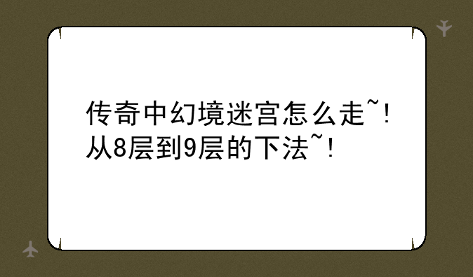 传奇中幻境迷宫怎么走~!从8层到9层的下法~!