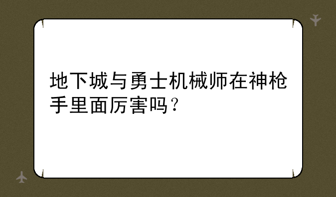 地下城与勇士机械师在神枪手里面厉害吗？