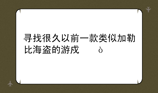 寻找很久以前一款类似加勒比海盗的游戏？