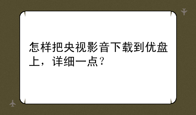 怎样把央视影音下载到优盘上，详细一点？