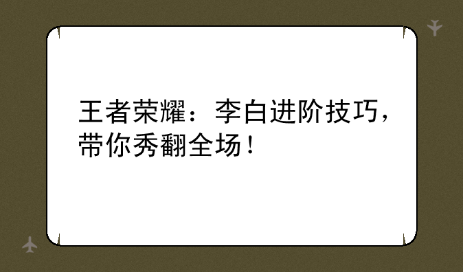 王者荣耀：李白进阶技巧，带你秀翻全场！