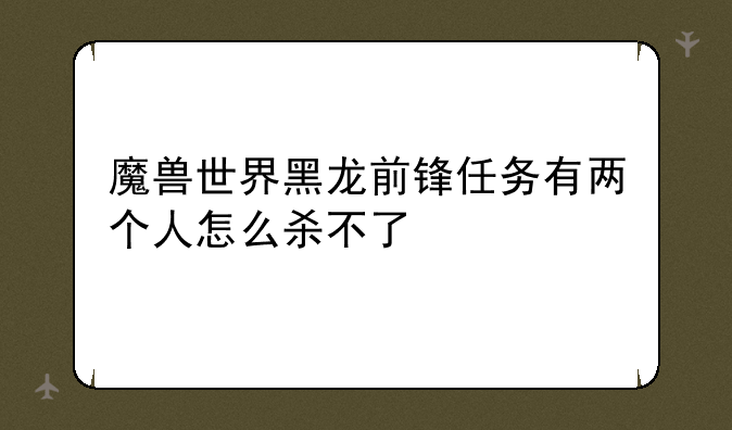 魔兽世界黑龙前锋任务有两个人怎么杀不了